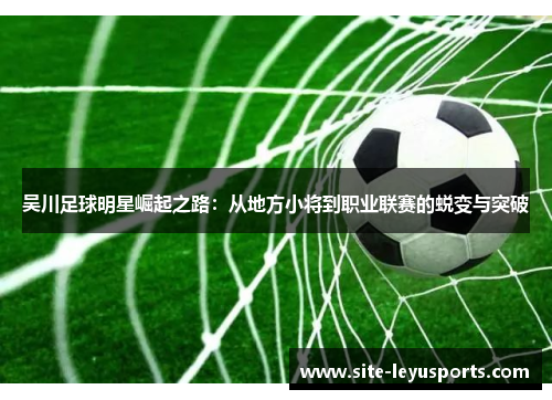 吴川足球明星崛起之路：从地方小将到职业联赛的蜕变与突破