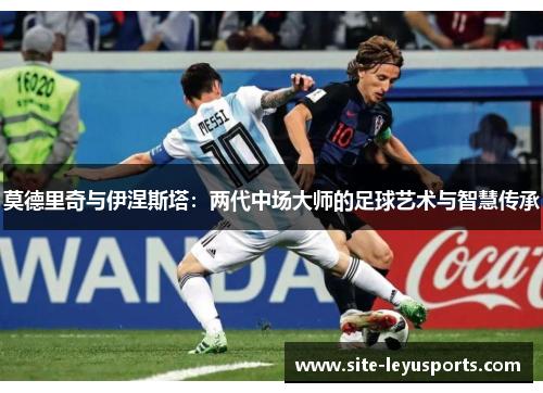莫德里奇与伊涅斯塔：两代中场大师的足球艺术与智慧传承