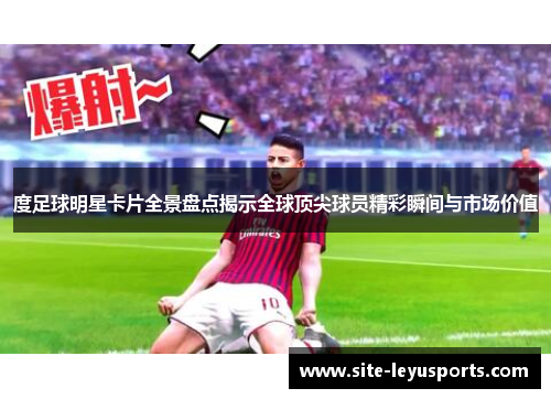 度足球明星卡片全景盘点揭示全球顶尖球员精彩瞬间与市场价值