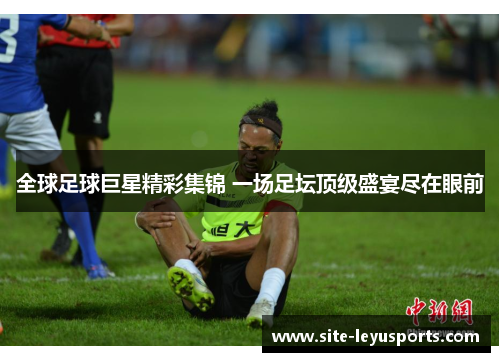 全球足球巨星精彩集锦 一场足坛顶级盛宴尽在眼前