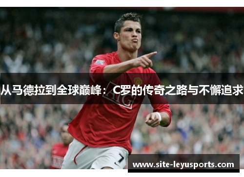 从马德拉到全球巅峰：C罗的传奇之路与不懈追求