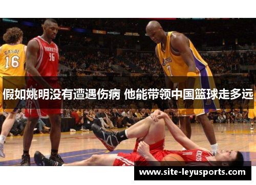 假如姚明没有遭遇伤病 他能带领中国篮球走多远