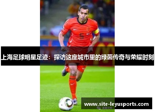 上海足球明星足迹：探访这座城市里的绿茵传奇与荣耀时刻