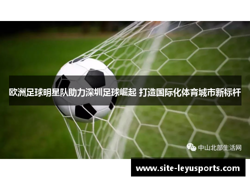 欧洲足球明星队助力深圳足球崛起 打造国际化体育城市新标杆