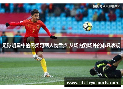 足球明星中的另类奇葩人物盘点 从场内到场外的非凡表现