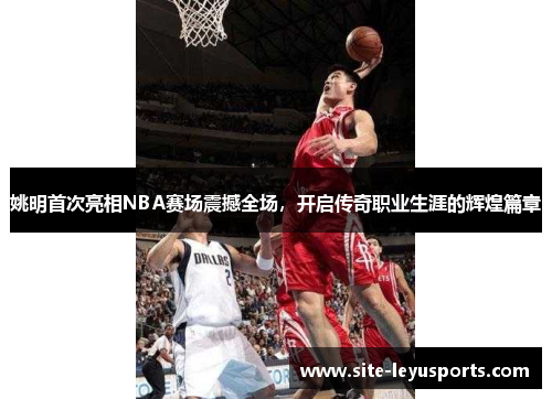 姚明首次亮相NBA赛场震撼全场，开启传奇职业生涯的辉煌篇章