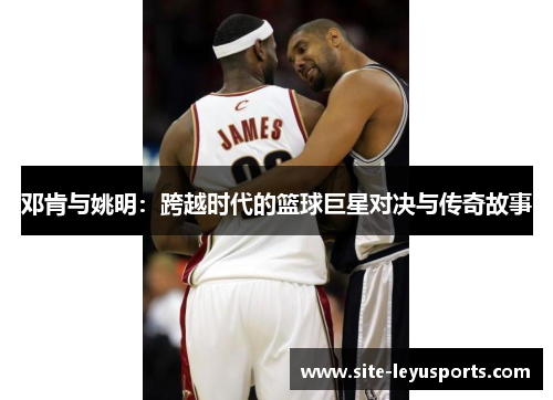邓肯与姚明：跨越时代的篮球巨星对决与传奇故事