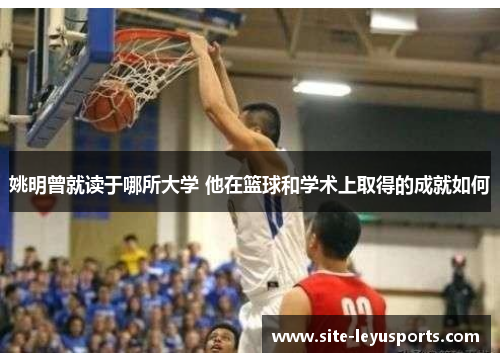 姚明曾就读于哪所大学 他在篮球和学术上取得的成就如何
