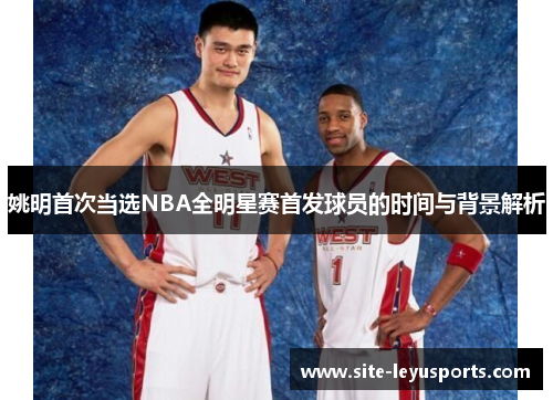姚明首次当选NBA全明星赛首发球员的时间与背景解析