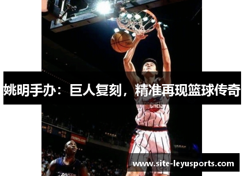 姚明手办：巨人复刻，精准再现篮球传奇