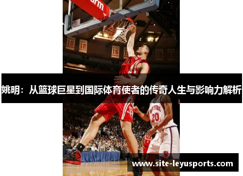 姚明：从篮球巨星到国际体育使者的传奇人生与影响力解析