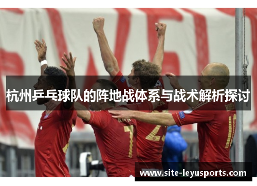 杭州乒乓球队的阵地战体系与战术解析探讨