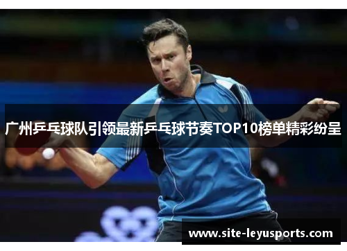 广州乒乓球队引领最新乒乓球节奏TOP10榜单精彩纷呈