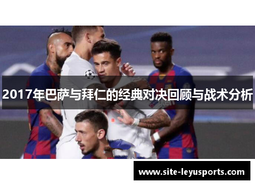 2017年巴萨与拜仁的经典对决回顾与战术分析