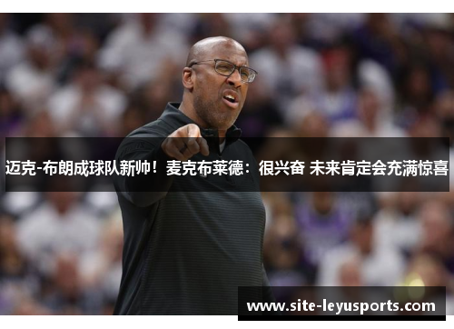 迈克-布朗成球队新帅！麦克布莱德：很兴奋 未来肯定会充满惊喜