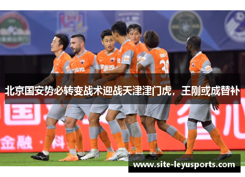 北京国安势必转变战术迎战天津津门虎，王刚或成替补