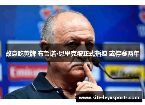 故意吃黄牌 布鲁诺·恩里克被正式指控 或停赛两年