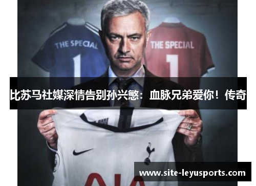 比苏马社媒深情告别孙兴慜：血脉兄弟爱你！传奇
