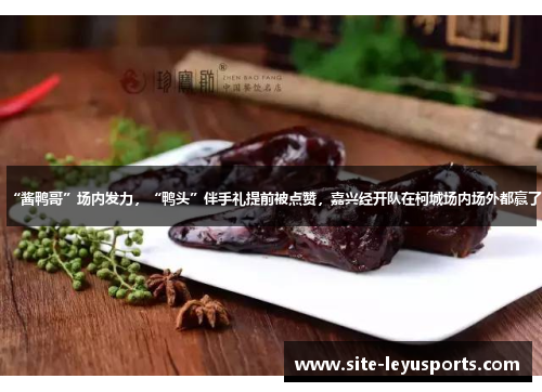 “酱鸭哥”场内发力，“鸭头”伴手礼提前被点赞，嘉兴经开队在柯城场内场外都赢了